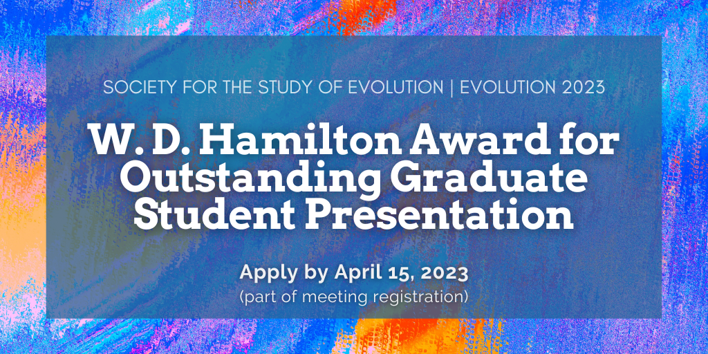 Text: Society for the Study of Evolution. Evolution 2023. W. D. Hamilton Award for Outstanding Graduate Student Presentation. Deadline: April 15, 2023 (part of meeting registration).